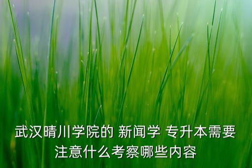 武漢晴川學(xué)院的 新聞學(xué) 專升本需要注意什么考察哪些內(nèi)容