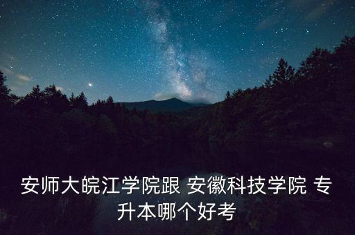 安師大皖江學(xué)院跟 安徽科技學(xué)院 專升本哪個(gè)好考