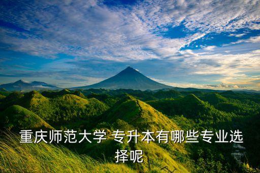  重慶師范大學 專升本有哪些專業(yè)選擇呢