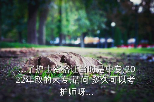 ...了護(hù)士資格證當(dāng)時(shí)是中專,2022年取的大專,請問 多久可以考 護(hù)師呀...