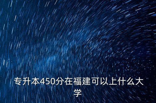  專升本450分在福建可以上什么大學(xué)