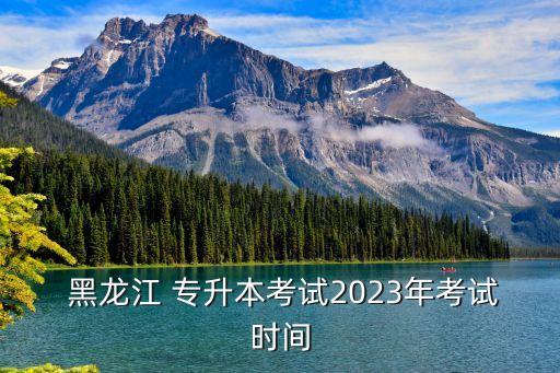  黑龍江 專升本考試2023年考試時(shí)間