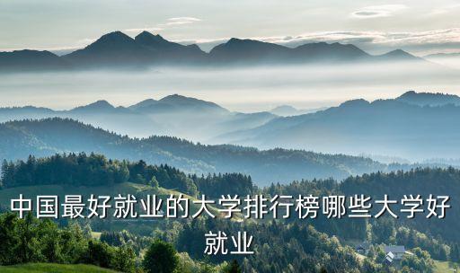 中國(guó)最好就業(yè)的大學(xué)排行榜哪些大學(xué)好就業(yè)