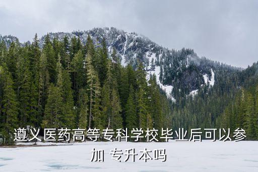  遵義醫(yī)藥高等?？茖W(xué)校畢業(yè)后可以參加 專升本嗎