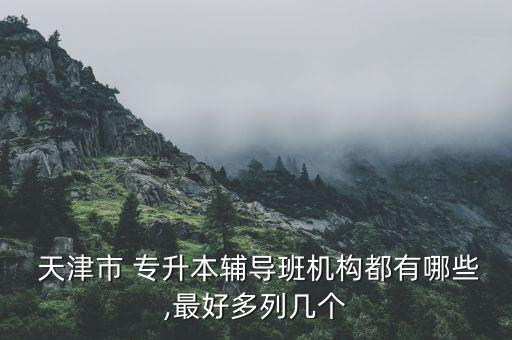  天津市 專升本輔導班機構都有哪些,最好多列幾個