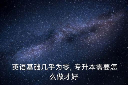  英語(yǔ)基礎(chǔ)幾乎為零, 專升本需要怎么做才好