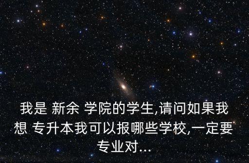 我是 新余 學院的學生,請問如果我想 專升本我可以報哪些學校,一定要專業(yè)對...