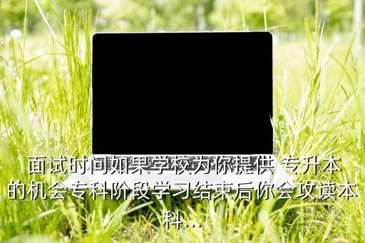 專升本學歷面試怎么說,如果結業(yè)證面試被問學歷怎么說