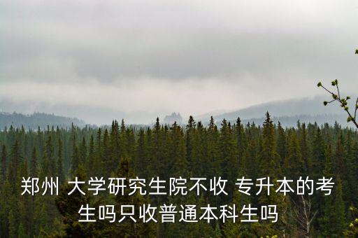 鄭州 大學研究生院不收 專升本的考生嗎只收普通本科生嗎
