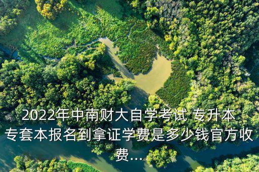 2022年中南財大自學(xué)考試 專升本專套本報名到拿證學(xué)費是多少錢官方收費...