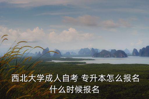  西北大學成人自考 專升本怎么報名什么時候報名
