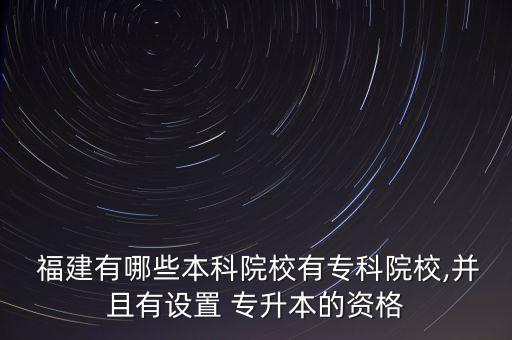  福建有哪些本科院校有?？圃盒?并且有設(shè)置 專升本的資格