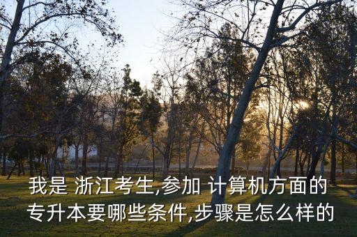 我是 浙江考生,參加 計算機方面的 專升本要哪些條件,步驟是怎么樣的