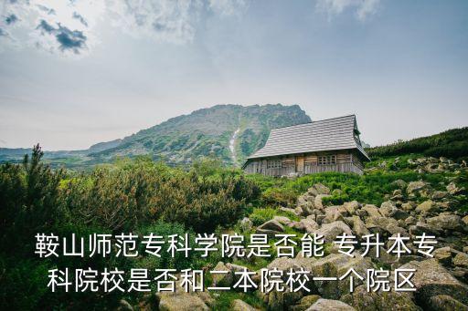  鞍山師范?？茖W(xué)院是否能 專升本?？圃盒Ｊ欠窈投驹盒Ｒ粋€(gè)院區(qū)