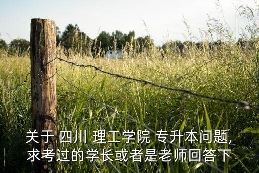 關(guān)于 四川 理工學(xué)院 專(zhuān)升本問(wèn)題,求考過(guò)的學(xué)長(zhǎng)或者是老師回答下