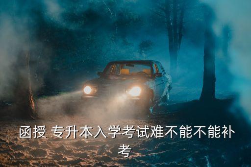  函授 專升本入學考試難不能不能補考