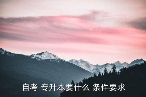 福建省自考專(zhuān)升本報(bào)名條件,自考專(zhuān)升本報(bào)名條件是什么