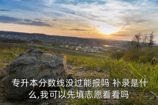  專(zhuān)升本分?jǐn)?shù)線沒(méi)過(guò)能報(bào)嗎 補(bǔ)錄是什么,我可以先填志愿看看嗎