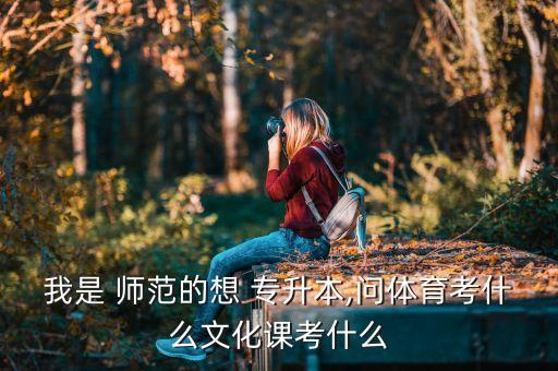 我是 師范的想 專升本,問(wèn)體育考什么文化課考什么