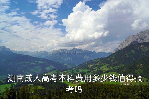  湖南成人高考本科費(fèi)用多少錢(qián)值得報(bào)考嗎