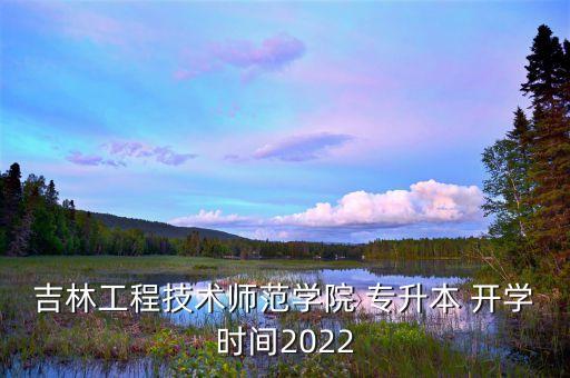 吉林工程技術(shù)師范學(xué)院 專升本 開學(xué)時(shí)間2022