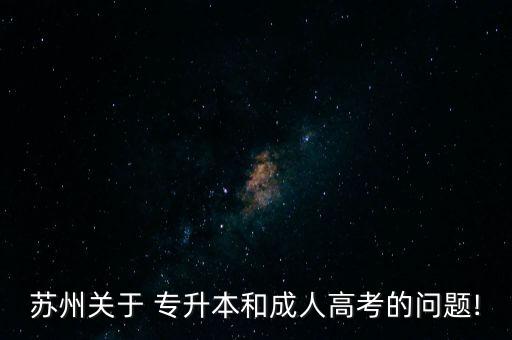 蘇州關(guān)于 專(zhuān)升本和成人高考的問(wèn)題!