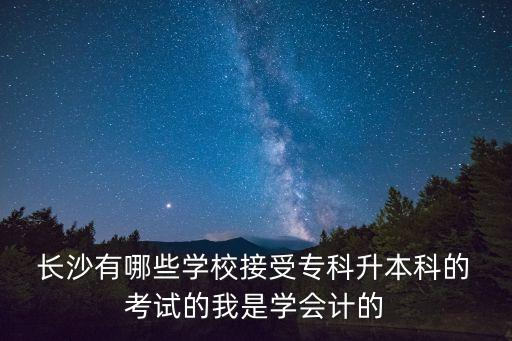  長(zhǎng)沙有哪些學(xué)校接受專科升本科的 考試的我是學(xué)會(huì)計(jì)的