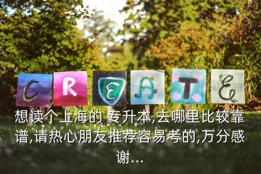 想讀個(gè)上海的 專升本,去哪里比較靠譜,請熱心朋友推薦容易考的,萬分感謝...