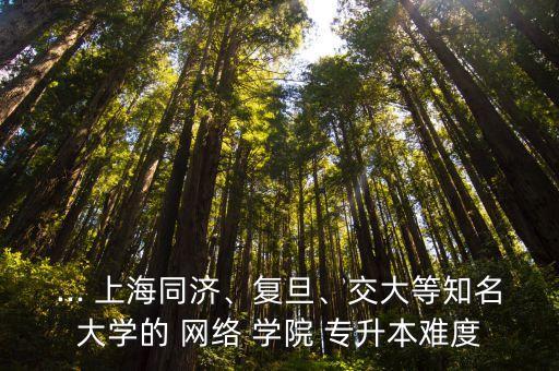 ... 上海同濟、復旦、交大等知名大學的 網(wǎng)絡 學院 專升本難度