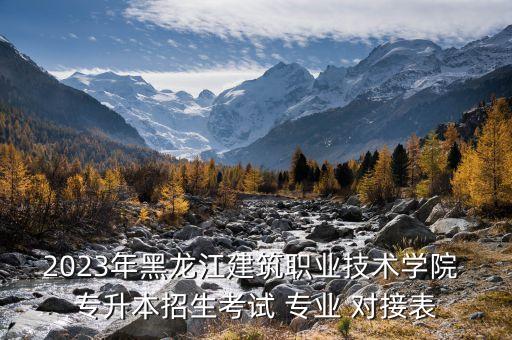 2023年黑龍江建筑職業(yè)技術(shù)學(xué)院 專升本招生考試 專業(yè) 對(duì)接表