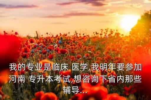 我的專業(yè)是臨床 醫(yī)學,我明年要參加河南 專升本考試,想咨詢下省內那些輔導...