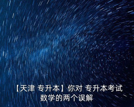 【天津 專升本】你對 專升本考試 數(shù)學的兩個誤解