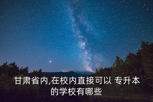  甘肅省內(nèi),在校內(nèi)直接可以 專(zhuān)升本的學(xué)校有哪些