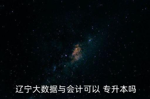  遼寧大數(shù)據(jù)與會計可以 專升本嗎