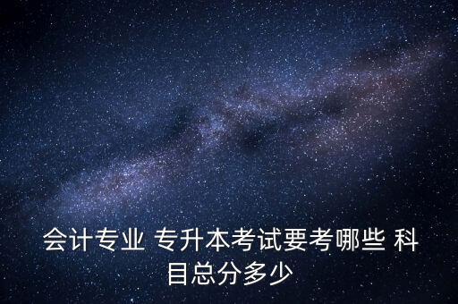 成人高考專升本會(huì)計(jì)考哪些科目,會(huì)計(jì)成人高考專升本考試科目