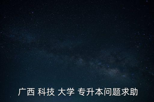  廣西 科技 大學 專升本問題求助