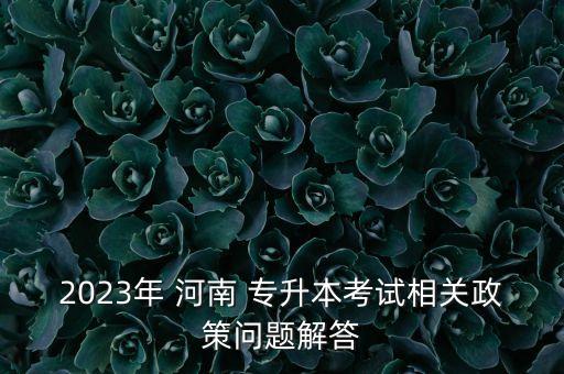 2023年 河南 專升本考試相關政策問題解答