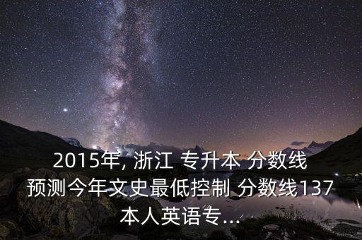 2015年, 浙江 專升本 分?jǐn)?shù)線預(yù)測(cè)今年文史最低控制 分?jǐn)?shù)線137本人英語專...