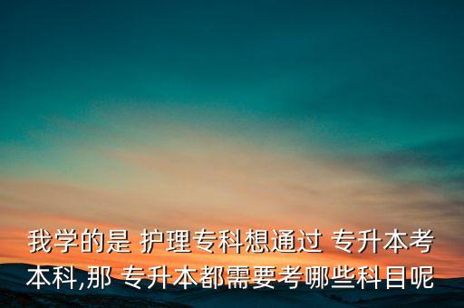 我學的是 護理?？葡胪ㄟ^ 專升本考本科,那 專升本都需要考哪些科目呢