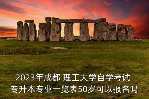 2023年成都 理工大學(xué)自學(xué)考試 專(zhuān)升本專(zhuān)業(yè)一覽表50歲可以報(bào)名嗎