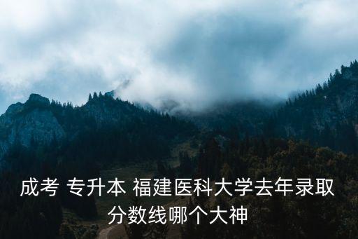 成考 專升本 福建醫(yī)科大學(xué)去年錄取分數(shù)線哪個大神