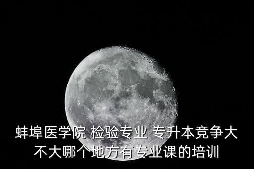 蚌埠醫(yī)學(xué)院 檢驗(yàn)專業(yè) 專升本競(jìng)爭(zhēng)大不大哪個(gè)地方有專業(yè)課的培訓(xùn)
