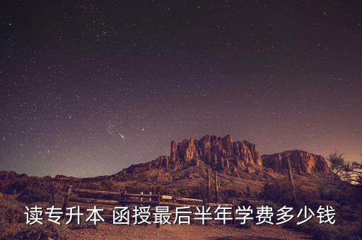 讀專升本 函授最后半年學(xué)費多少錢