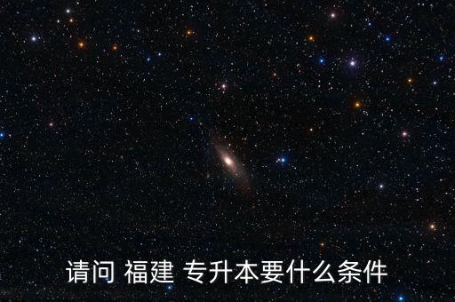 請(qǐng)問(wèn) 福建 專升本要什么條件
