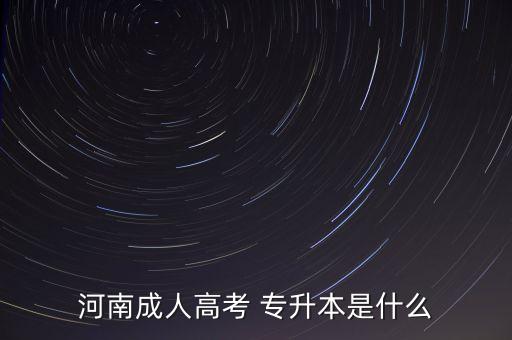 河南成人高考 專(zhuān)升本是什么