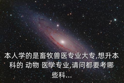 本人學(xué)的是畜牧獸醫(yī)專業(yè)大專,想升本科的 動(dòng)物 醫(yī)學(xué)專業(yè),請(qǐng)問都要考哪些科...