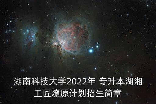 湖南科技大學(xué)2022年 專升本湖湘工匠燎原計(jì)劃招生簡(jiǎn)章