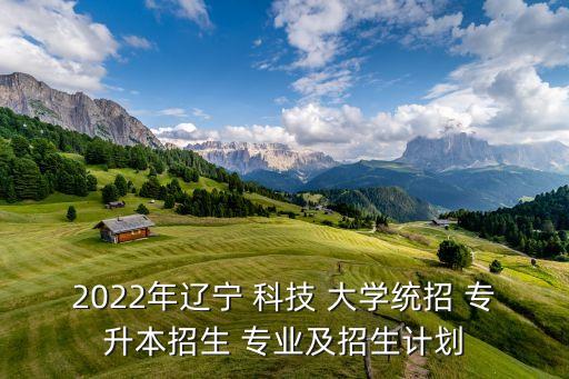 2022年遼寧 科技 大學統(tǒng)招 專升本招生 專業(yè)及招生計劃