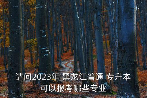 請(qǐng)問2023年 黑龍江普通 專升本可以報(bào)考哪些專業(yè)