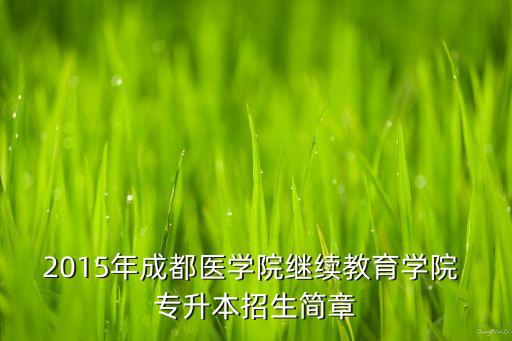 2015年成都醫(yī)學(xué)院繼續(xù)教育學(xué)院 專升本招生簡(jiǎn)章